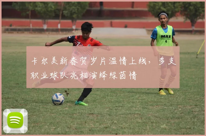 卡尔美新春贺岁片温情上线，多支职业球队亮相演绎绿茵情