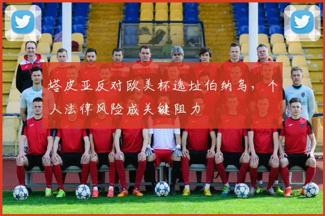 塔皮亚反对欧美杯选址伯纳乌，个人法律风险成关键阻力