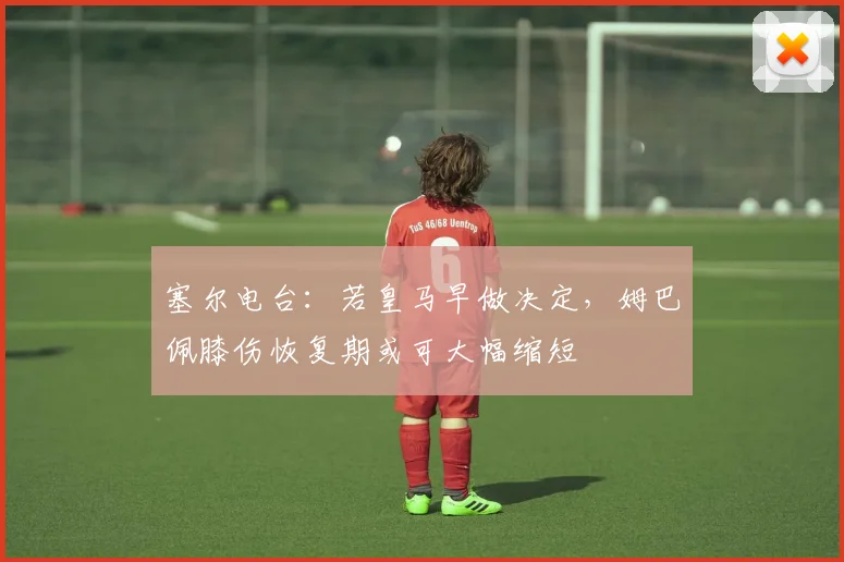 塞尔电台：若皇马早做决定，姆巴佩膝伤恢复期或可大幅缩短