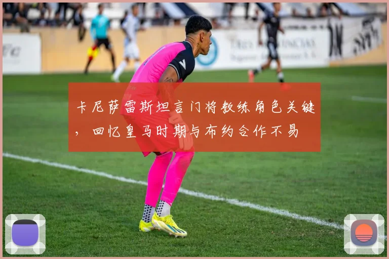 卡尼萨雷斯坦言门将教练角色关键，回忆皇马时期与布约合作不易