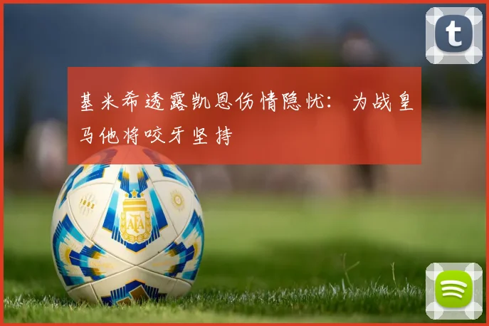 基米希透露凯恩伤情隐忧：为战皇马他将咬牙坚持