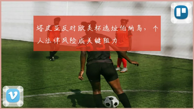 塔皮亚反对欧美杯选址伯纳乌，个人法律风险成关键阻力
