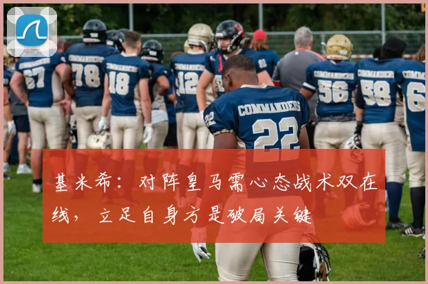 基米希：对阵皇马需心态战术双在线，立足自身方是破局关键